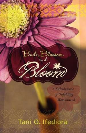 Buds, Blossoms and Bloom: A Kaleidoscope of Unfolding Womanhood de Tani O. Ifediora