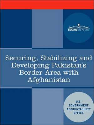 Securing, Stabilizing and Developing Pakistan's Border Area with Afghanistan de U. S. Government Accountability Office