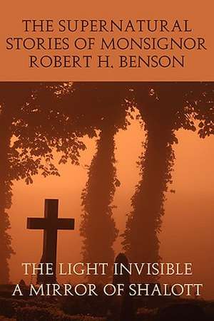 The Supernatural Stories of Monsignor Robert H. Benson: The Light Invisible, a Mirror of Shalott de Robert Hugh Benson