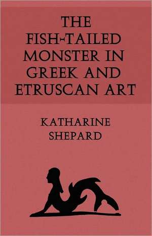 The Fish-Tailed Monster in Greek and Etruscan Art de Katharine Shepard