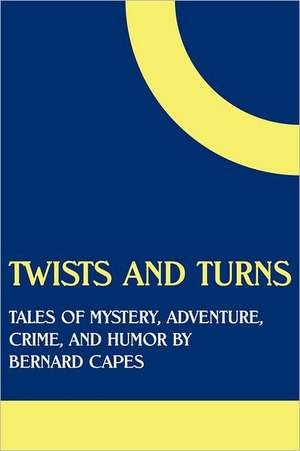 Twists and Turns: Tales of Mystery, Adventure, Crime, and Humor by Bernard Capes de Bernard Edward Joseph Capes