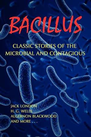 Bacillus: Classic Stories of the Microbial and Contagious de Jack London