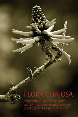 Flora Curiosa: Cryptobotany, Mysterious Fungi, Sentient Trees, and Deadly Plants in Classic Science Fiction and Fantasy de Phil Robinson