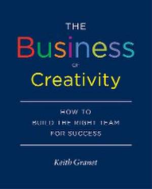 The Business of Creativity: How to Build the Right Team for Success de Keith Granet