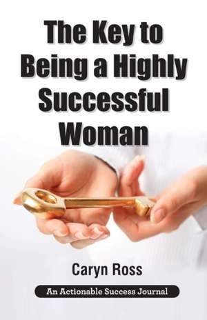 The Key to Being a Highly Successful Woman de Caryn Ross