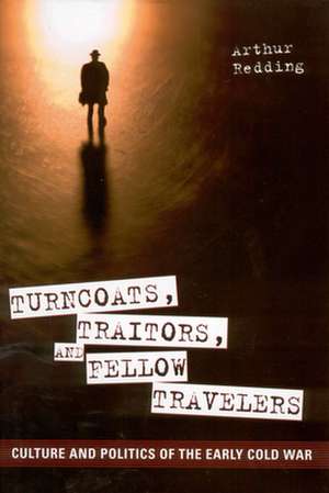 Turncoats, Traitors, and Fellow Travelers: Culture and Politics of the Early Cold War de Arthur Redding