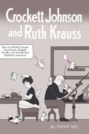 Crockett Johnson and Ruth Krauss: How an Unlikely Couple Found Love, Dodged the FBI, and Transformed Children's Literature de Philip Nel