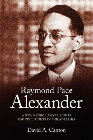 Raymond Pace Alexander: A New Negro Lawyer Fights for Civil Rights in Philadelphia de David A. Canton