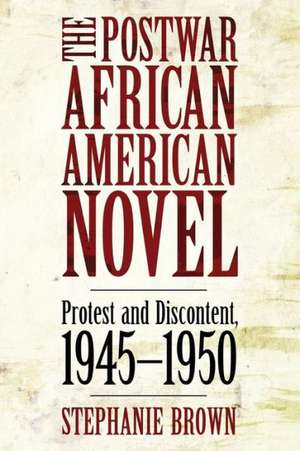 The Postwar African American Novel: Protest and Discontent, 1945 1950 de Stephanie Brown