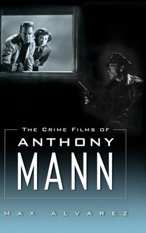 The Crime Films of Anthony Mann de Max Alvarez