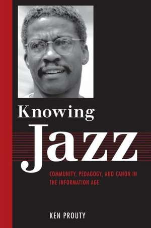 Knowing Jazz: Community, Pedagogy, and Canon in the Information Age de Ken Prouty