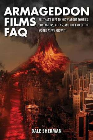 Armageddon Films FAQ: All That's Left to Know about Zombies, Contagions, Aliens, and the End of the World as We Know It! de Dale Sherman