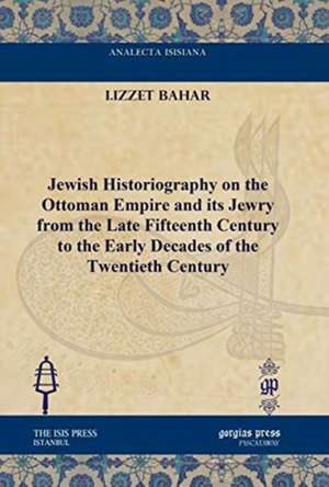 Jewish Historiography on the Ottoman Empire and its Jewry from the Late Fifteenth Century to the Early Decades of the Twentieth Century de I.Izzet Bahar