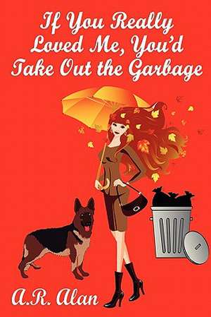 If You Really Loved Me, You'd Take Out the Garbage de A. R. Alan