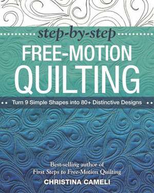 Step-By-Step Free-Motion Quilting: Turn 9 Simple Shapes Into 80+ Distinctive Designs Best-Selling Author of First Steps to Free-Motion Quilting de Christina Cameli