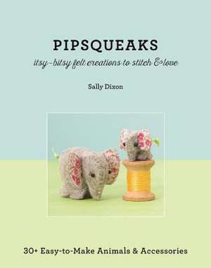 Pipsqueaks - Itsy-Bitsy Felt Creations to Stitch & Love: 30+ Easy-To-Make Animals & Accessories de Sally Dixon