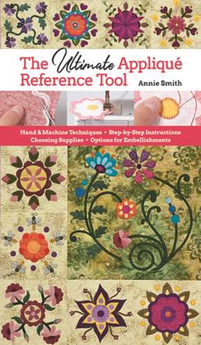 Ultimate Applique Reference Tool: Hand & Machine Techniques; Step-By-Step Instructions; Choosing Supplies; Options for Embellishments de Annie Smith