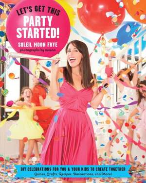 Let's Get This Party Started!: DIY Celebrations for You & Your Kids to Create Together de Soleil Frye