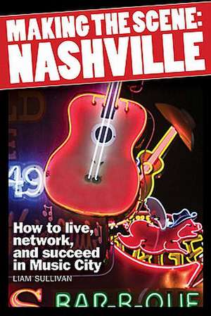 Making the Scene: How to Live, Network, and Succeed in Music City de Liam Sullivan