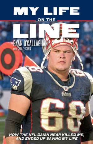 My Life on the Line: How the NFL Damn Near Killed Me, and Ended Up Saving My Life de Ryan O'Callaghan