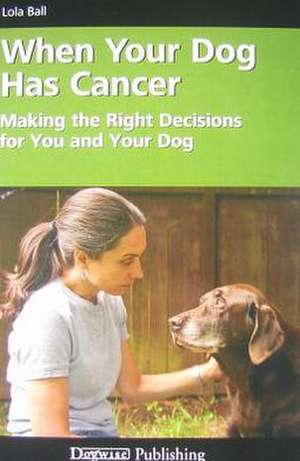 When Your Dog Has Cancer: Making the Right Decisions for You and Your Dog de Lola Ball