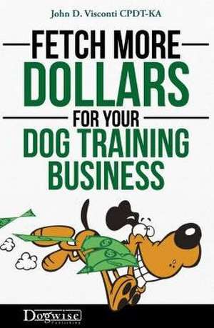 Fetch More Dollars for Your Dog Training Business de John D. Visconti