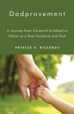 Dadprovement: A Journey from Careerist to Adoptive Father to a Real Husband and Dad de Patrick R. Riccards