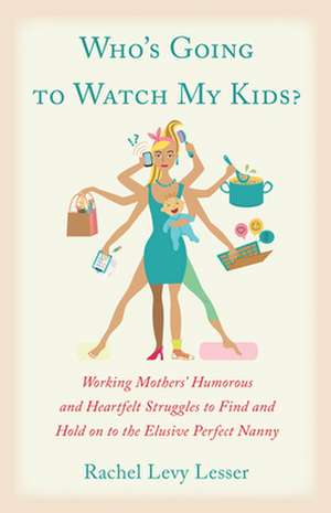 Who's Going to Watch My Kids While I'm Having a Career: Working Mothers' Humorous and Heartfelt Struggles to Find and Hold on to the Elusive Perfect N de Rachel Levy Lesser