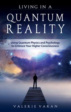 Living in a Quantum Reality: Using Quantum Physics and Psychology to Embrace Your Higher Consciousness de Valerie L. Varan