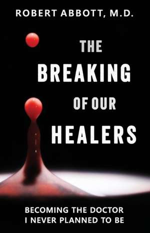 The Breaking of Our Healers: Becoming the Doctor I Never Planned to Be de Robert Abbott