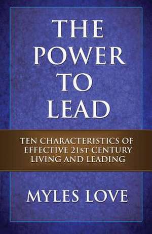 The Power to Lead: Ten Characteristics of Effective 21st Century Living and Leading de Myles Love