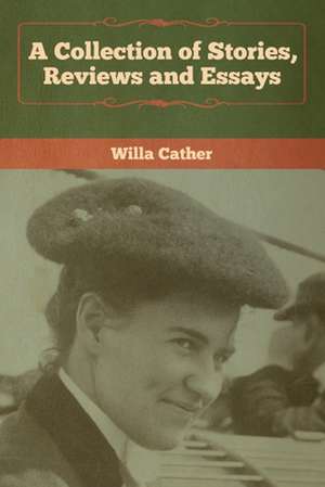 A Collection of Stories, Reviews and Essays de Willa Cather