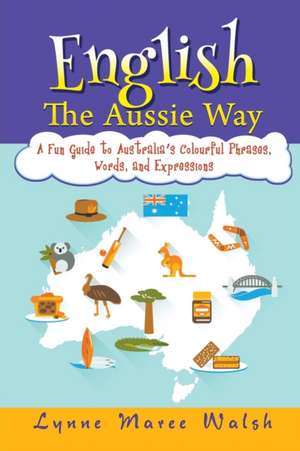 English, the Aussie Way: A Fun Guide to Australia's Colourful Phrases, Words, and Expressions de Lynne Maree Walsh