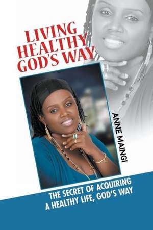 Living Healthy, God's Way de Anne Maingi