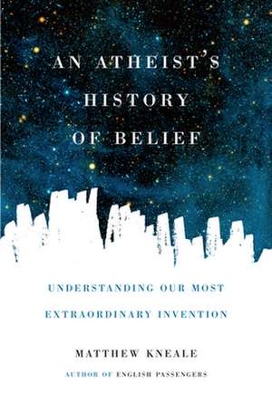 An Atheist's History of Belief: Understanding Our Most Extraordinary Invention de Matthew Kneale