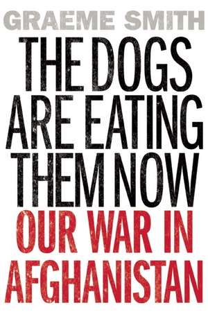 The Dogs Are Eating Them Now: Our War in Afghanistan de Graeme Smith