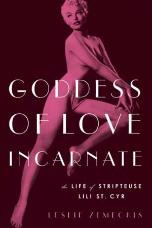 Goddess of Love Incarnate: The Life of Stripteuse Lili St. Cyr de Leslie Zemeckis