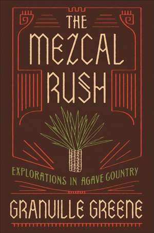 The Mezcal Rush: Explorations in Agave Country de Granville Greene