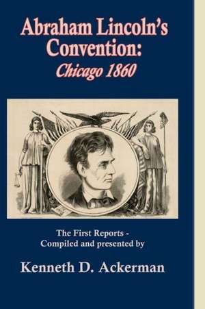 Abraham Lincoln's Convention: Chicago 1860 de Kenneth D. Ackerman