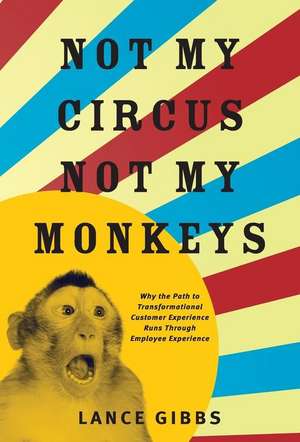 Not My Circus, Not My Monkeys: Why the Path to Transformational Customer Experience Runs Through Employee Experience de Lance Gibbs