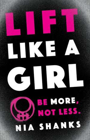 Lift Like a Girl: Be More, Not Less. de Nia Shanks