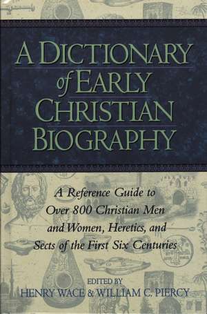 A Dictionary of Early Christian Biography: A Reference Guide to Over 800 Christian Men and Women, Heretics, and Sects of the First Six Centuries de Henry Wace