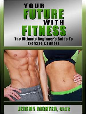 Your Future with Fitness: The Ultimate Beginner's Guide to Exercise & Fitness de Jeremy Richter