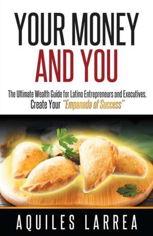 Your Money and You: The Ultimate Wealth Guide for Latino Entrepreneurs and Executivehelping You to Create Your "empanada of Success" de Aquiles Larrea