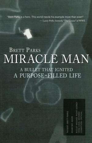 Miracle Man: A Bullet That Ignited a Purpose-Filled Life de Brett Parks