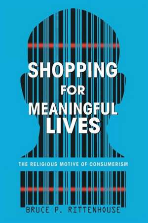 Shopping for Meaningful Lives: The Religious Motive of Consumerism de Bruce P. Rittenhouse