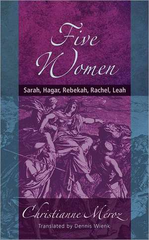 Five Women: Sarah, Hagar, Rebekah, Rachel, Leah de Christianne Meroz