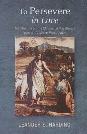 To Persevere in Love: Meditations on the Ministerial Priesthood from an Anglican Perspective de Leander S. Harding