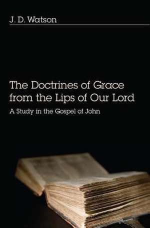 The Doctrines of Grace from the Lips of Our Lord: A Study in the Gospel of John de J. D. Watson