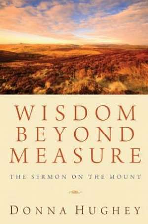 Wisdom Beyond Measure: The Sermon on the Mount de Donna Hughey